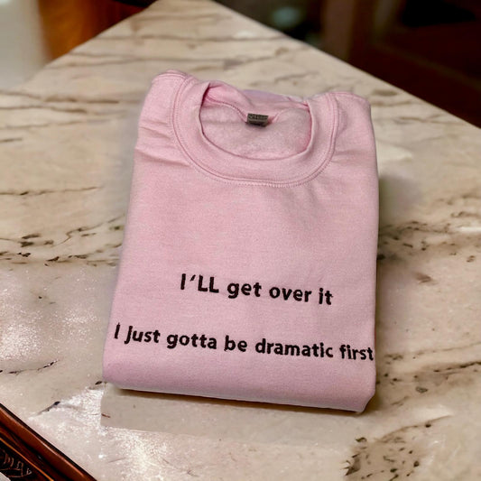 I'll get over it I just gotta be dramatic first sweatshirt